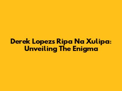 Derek Lopez's 'Ripa Na Xulipa': Unveiling The Enigma