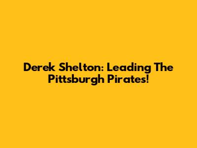 Derek Shelton: Leading The Pittsburgh Pirates!