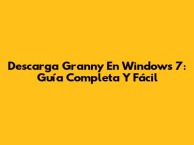 Descarga Granny En Windows 7: Guía Completa Y Fácil