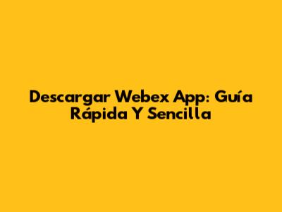 Descargar Webex App: Guía Rápida Y Sencilla