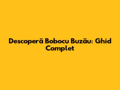 Descoperă Bobocu Buzău: Ghid Complet