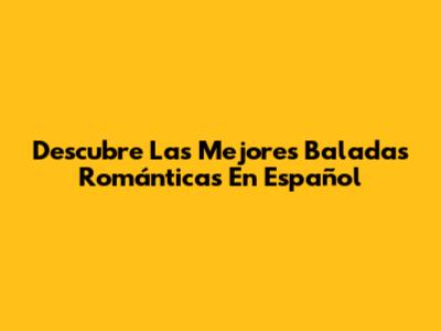 Descubre Las Mejores Baladas Románticas En Español