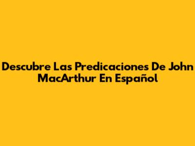 Descubre Las Predicaciones De John MacArthur En Español