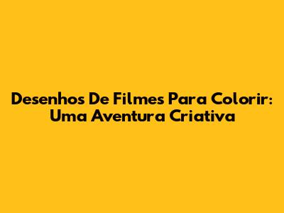 Desenhos De Filmes Para Colorir: Uma Aventura Criativa