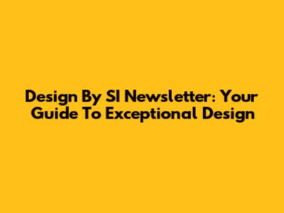 Design By SI Newsletter: Your Guide To Exceptional Design