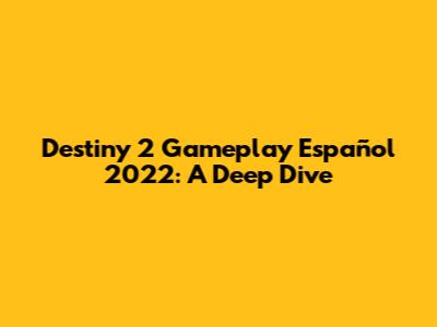 Destiny 2 Gameplay Español 2022: A Deep Dive