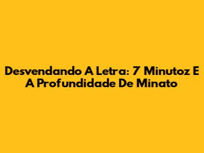 Desvendando A Letra: 7 Minutoz E A Profundidade De Minato