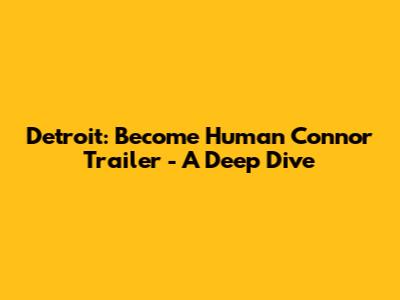 Detroit: Become Human Connor Trailer - A Deep Dive