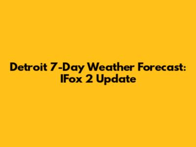 Detroit 7-Day Weather Forecast: IFox 2 Update