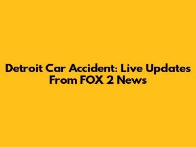 Detroit Car Accident: Live Updates From FOX 2 News