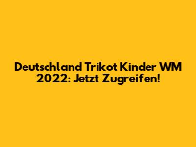 Deutschland Trikot Kinder WM 2022: Jetzt Zugreifen!