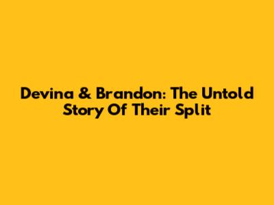Devina & Brandon: The Untold Story Of Their Split