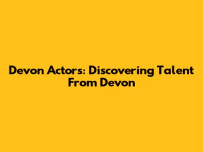 Devon Actors: Discovering Talent From Devon