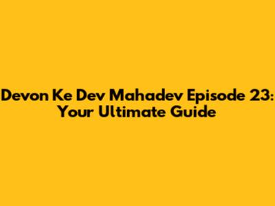 Devon Ke Dev Mahadev Episode 23: Your Ultimate Guide
