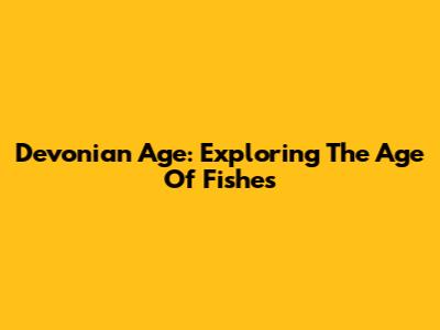 Devonian Age: Exploring The 'Age Of Fishes'