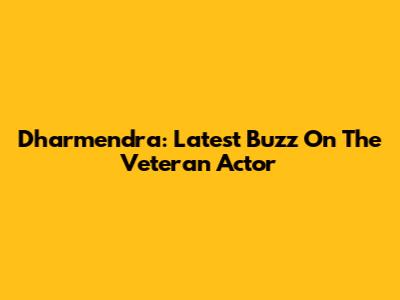 Dharmendra: Latest Buzz On The Veteran Actor