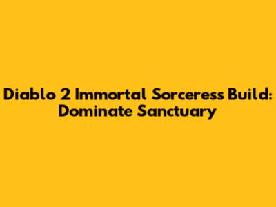 Diablo 2 Immortal Sorceress Build: Dominate Sanctuary