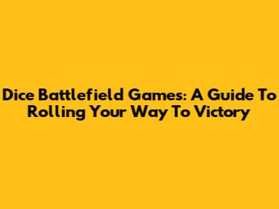 Dice Battlefield Games: A Guide To Rolling Your Way To Victory