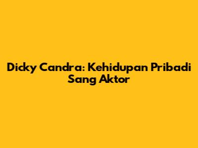Dicky Candra: Kehidupan Pribadi Sang Aktor