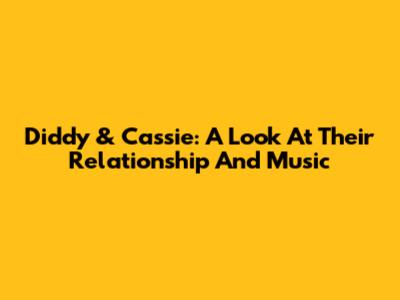 Diddy & Cassie: A Look At Their Relationship And Music