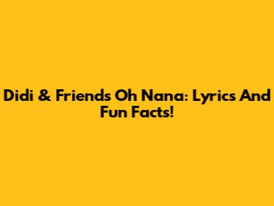 Didi & Friends Oh Nana: Lyrics And Fun Facts!