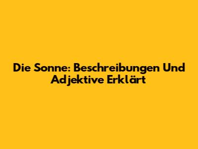 Die Sonne: Beschreibungen Und Adjektive Erklärt