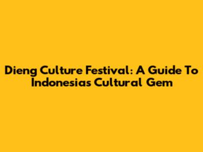 Dieng Culture Festival: A Guide To Indonesia's Cultural Gem
