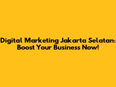 Digital Marketing Jakarta Selatan: Boost Your Business Now!