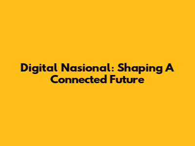 Digital Nasional: Shaping A Connected Future