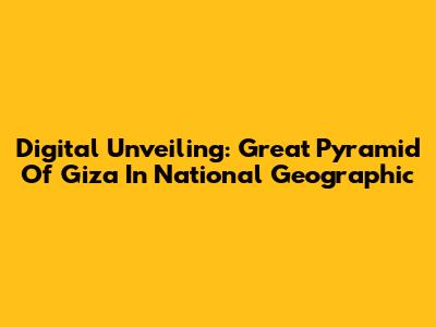Digital Unveiling: Great Pyramid Of Giza In National Geographic