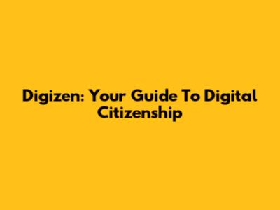 Digizen: Your Guide To Digital Citizenship
