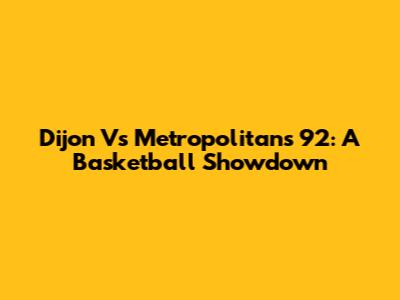 Dijon Vs Metropolitans 92: A Basketball Showdown