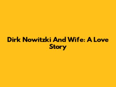 Dirk Nowitzki And Wife: A Love Story