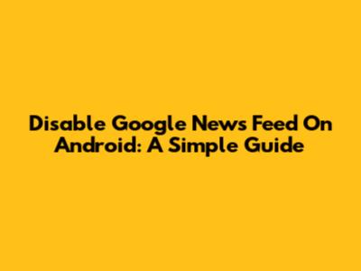 Disable Google News Feed On Android: A Simple Guide