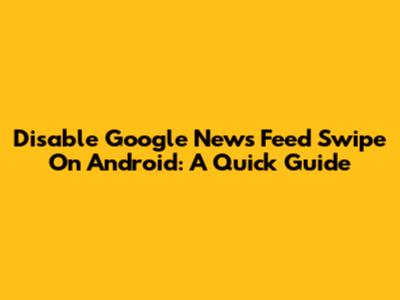 Disable Google News Feed Swipe On Android: A Quick Guide