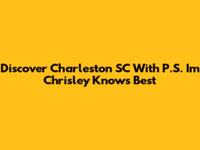 Discover Charleston SC With P.S. I'm Chrisley Knows Best