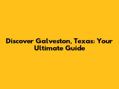 Discover Galveston, Texas: Your Ultimate Guide