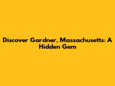Discover Gardner, Massachusetts: A Hidden Gem