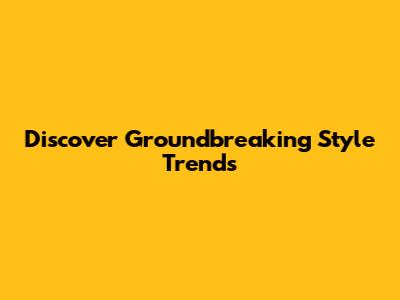 Discover Groundbreaking Style Trends