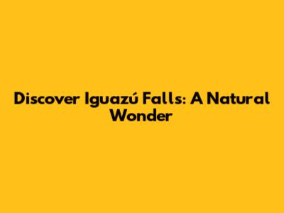 Discover Iguazú Falls: A Natural Wonder