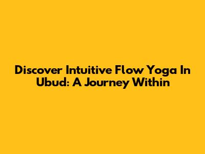 Discover Intuitive Flow Yoga In Ubud: A Journey Within