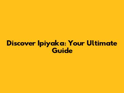 Discover Ipiyaka: Your Ultimate Guide