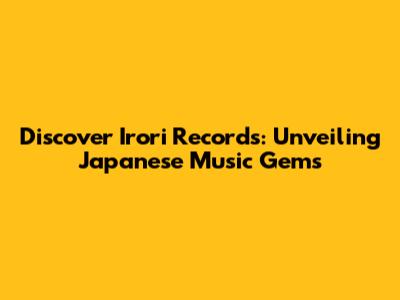 Discover Irori Records: Unveiling Japanese Music Gems