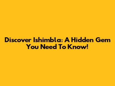 Discover Ishimbla: A Hidden Gem You Need To Know!