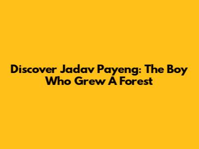 Discover Jadav Payeng: The Boy Who Grew A Forest