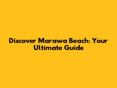 Discover Marawa Beach: Your Ultimate Guide