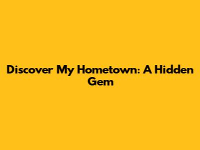 Discover My Hometown: A Hidden Gem