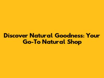 Discover Natural Goodness: Your Go-To Natural Shop