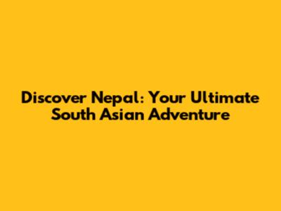 Discover Nepal: Your Ultimate South Asian Adventure