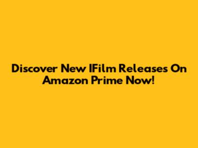 Discover New IFilm Releases On Amazon Prime Now!